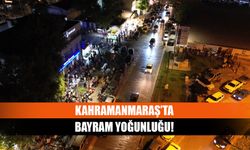 Kahramanmaraş’ta bayram yoğunluğu!