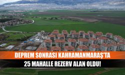 Deprem Sonrası Kahramanmaraş'ta 25 Mahalle Rezerv Alan Oldu!