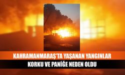 Kahramanmaraş’ta yaşanan yangınlar korku ve paniğe neden oldu