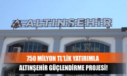 750 Milyon TL'lik Yatırımla Altınşehir Güçlendirme Projesi!