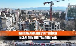 Kahramanmaraş'ın yeniden inşası tüm hızıyla sürüyor