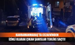 Kahramanmaraş'ta cezaevinden izinli olarak çıkan şahıslar tehlike saçtı!