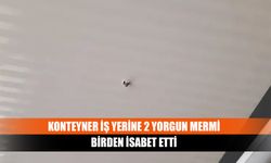 Konteyner iş yerine 2 yorgun mermi birden isabet etti