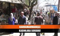 Kahramanmaraşlı kadınlara sorduk!