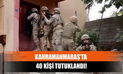 Kahramanmaraş’ta 40 Kişi Tutuklandı!