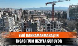 Yeni Kahramanmaraş’ın İnşası Tüm Hızıyla Sürüyor