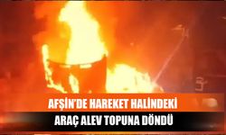 Afşin’de Hareket Halindeki Araç Alev Topuna Döndü