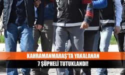 Kahramanmaraş'ta yakalanan 7 şüpheli tutuklandı!