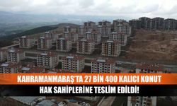 Kahramanmaraş’ta 27 Bin 400 Kalıcı Konut Hak Sahiplerine Teslim Edildi!