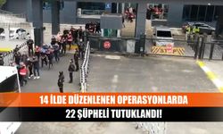 14 ilde düzenlenen operasyonlarda 22 şüpheli tutuklandı!