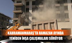 Kahramanmaraş'ta Ramazan Ayında Yeniden İnşa Çalışmaları Sürüyor