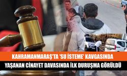 Kahramanmaraş'ta 'Su İsteme' Kavgasında Yaşanan Cinayet Davasında İlk Duruşma Görüldü