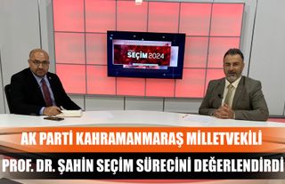 AK Parti Kahramanmaraş Milletvekili Prof. Dr. Şahin Seçim Sürecini Değerlendirdi