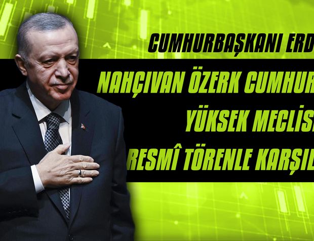 Cumhurbaşkanı Erdoğan, Nahçıvan Özerk Cumhuriyeti Yüksek Meclisi’nde resmî törenle karşılandı