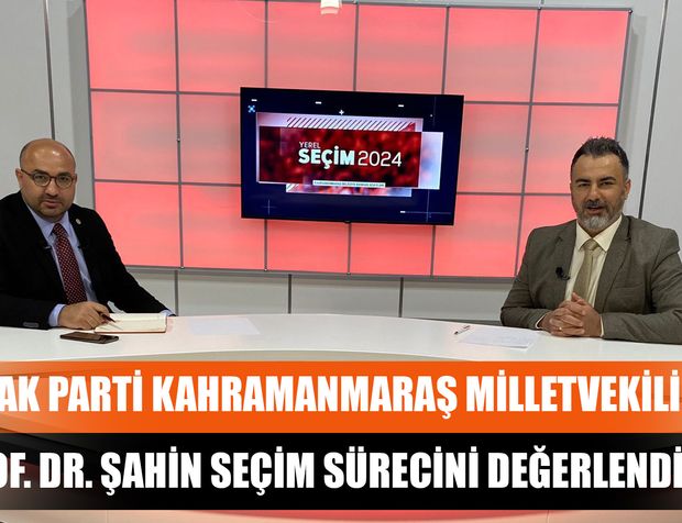 AK Parti Kahramanmaraş Milletvekili Prof. Dr. Şahin Seçim Sürecini Değerlendirdi