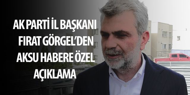 AK Parti İl Başkanı Fırat Görgel’den Aksu Habere Özel Açıklama