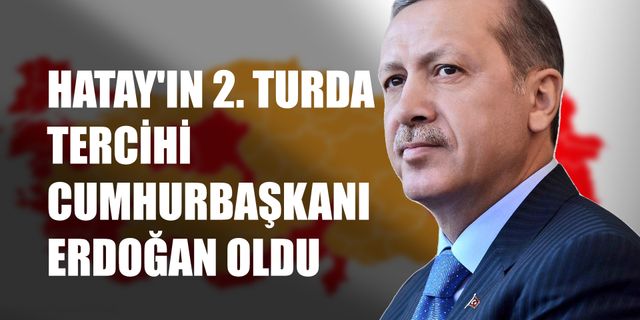 Hatay'ın 2. turda tercihi Cumhurbaşkanı Erdoğan oldu