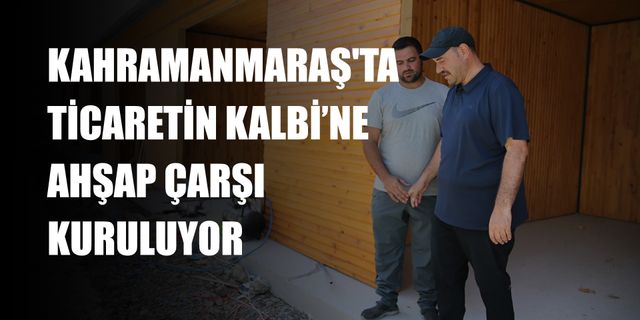 Kahramanmaraş'ta "Ticaretin Kalbi"Ne Ahşap Çarşı Kuruluyor