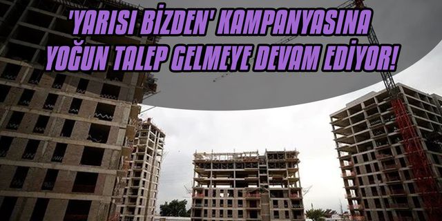 'Yarısı Bizden' kampanyasına yoğun talep gelmeye devam ediyor!