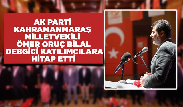 AK Parti Kahramanmaraş Milletvekili Ömer Oruç Bilal Debgici Katılımcılara Hitap Etti