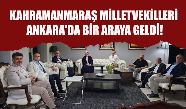Kahramanmaraş Milletvekilleri Ankara'da Bir Araya Geldi!