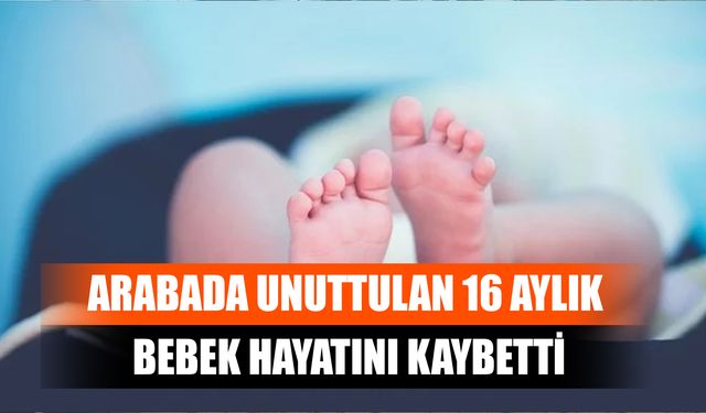 Arabada Unuttulan 16 Aylık Bebek Hayatını Kaybetti