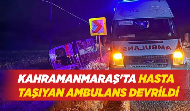 Kahramanmaraş'ta Hasta Taşıyan Ambulans Devrildi