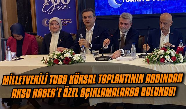 Milletvekili Tuba Köksal toplantının ardından Aksu Haber’e özel açıklamalarda bulundu!