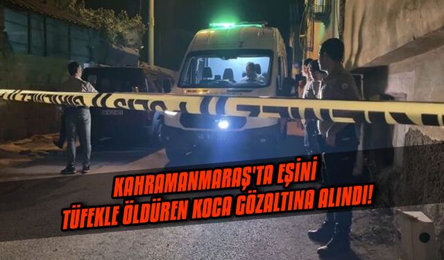 Kahramanmaraş'ta eşini tüfekle öldüren koca gözaltına alındı!