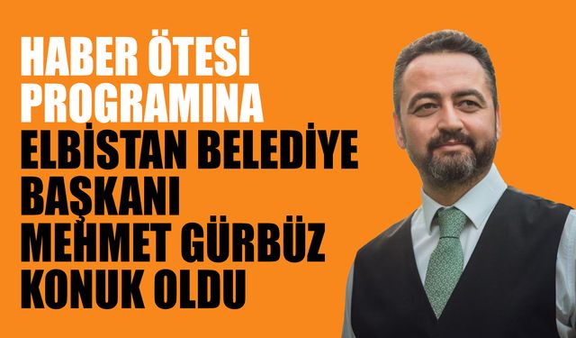 Haber Ötesi Programına Elbistan Belediye Başkanı Mehmet Gürbüz Konuk Oldu