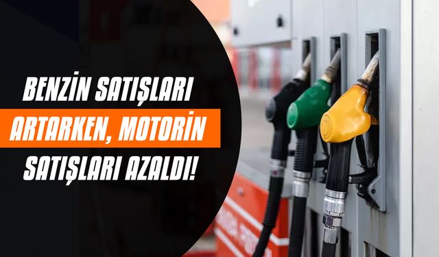 Benzin satışları artarken, motorin satışları azaldı!