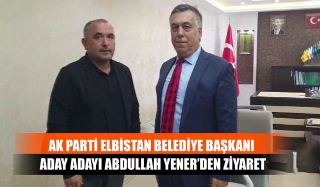 AK Parti Elbistan Belediye Başkanı Aday Adayı Abdullah Yener’den Ziyaret