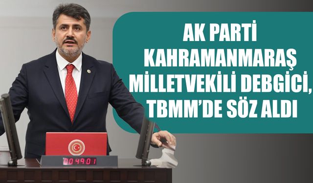 AK Parti Kahramanmaraş Milletvekili Debgici, TBMM’de Söz Aldı
