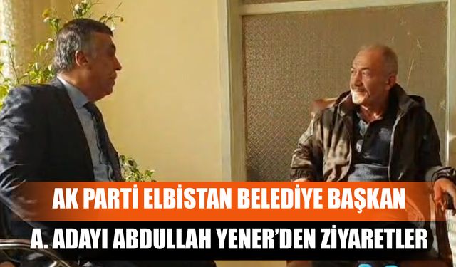 AK Parti Elbistan Belediye Başkan A. Adayı Abdullah Yener’den Ziyaretler