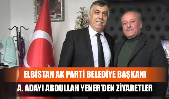 Elbistan AK Parti Belediye Başkanı A. Adayı Abdullah Yener’den Ziyaretler