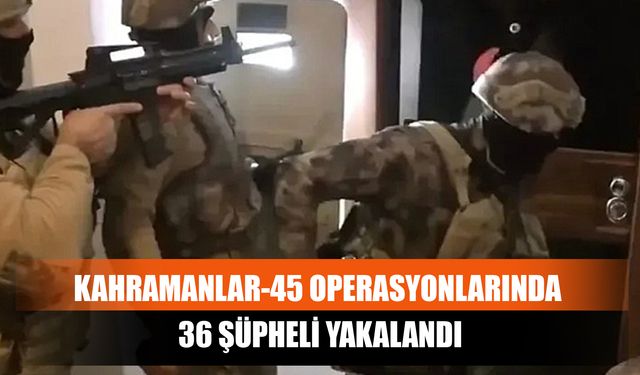 Kahramanlar-45 Operasyonlarında 36 Şüpheli Yakalandı