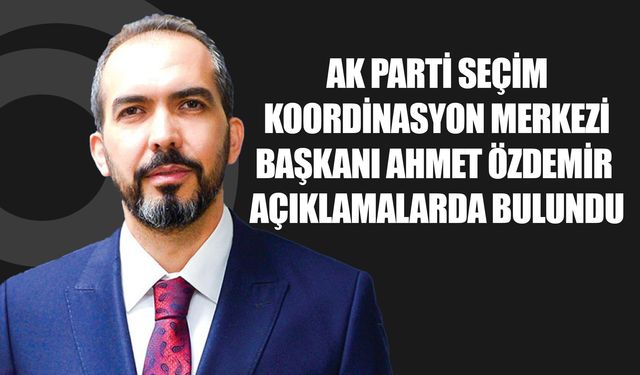 AK Parti Seçim Koordinasyon Merkezi Başkanı Ahmet Özdemir Açıklamalarda Bulundu
