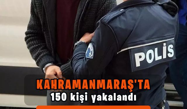 Kahramanmaraş’ta 150 kişi yakalandı, 47’si tutuklandı 