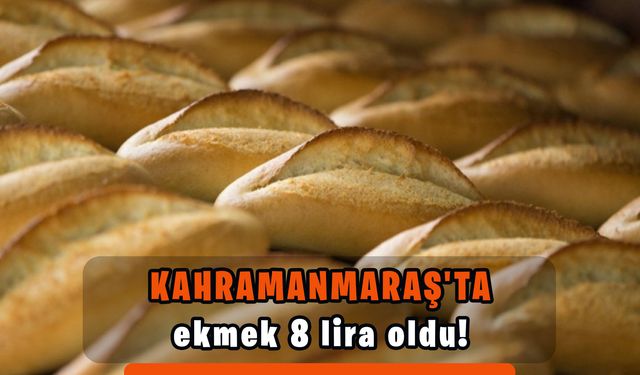 Kahramanmaraş'ta ekmek 8 lira oldu!