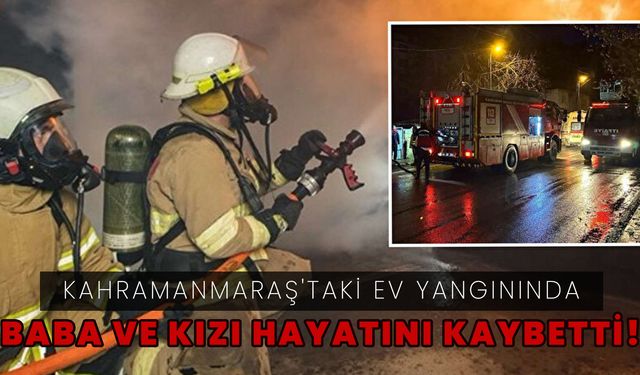 Kahramanmaraş'taki ev yangınında baba ve kızı öldü!