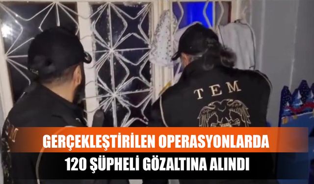 Gerçekleştirilen Operasyonlarda 120 Şüpheli Gözaltına Alındı