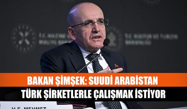 Hazine ve Maliye Bakanı Şimşek: Suudi Arabistan Türk şirketlerle çalışmak istiyor