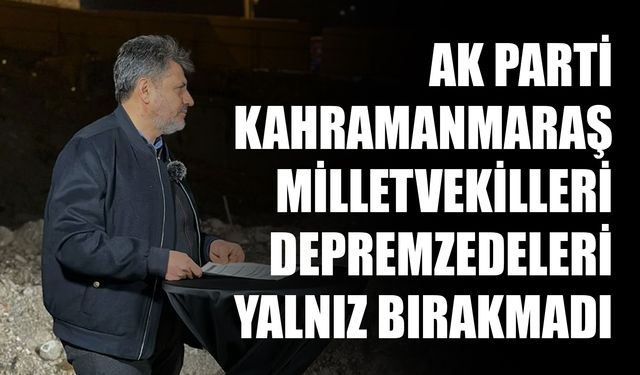 AK Parti Kahramanmaraş Milletvekilleri Depremzedeleri Yalnız Bırakmadı