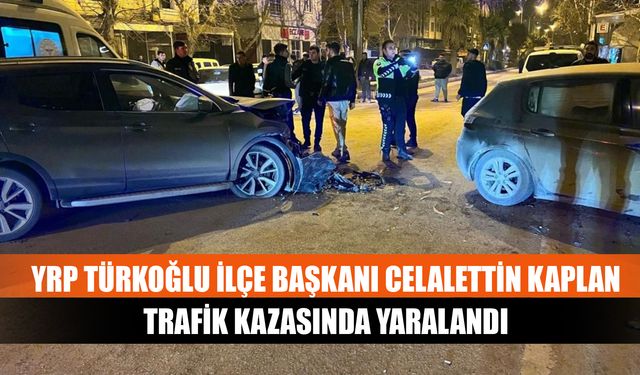 YRP Türkoğlu İlçe Başkanı Celalettin Kaplan trafik kazasında yaralandı