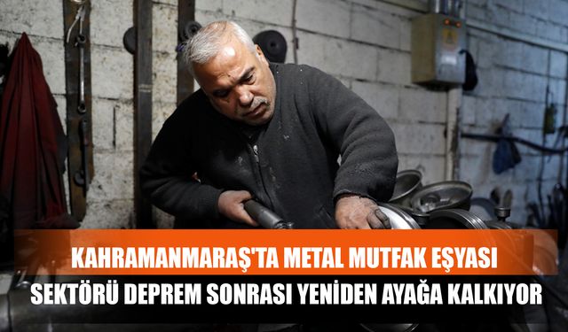 Kahramanmaraş'ta Metal Mutfak Eşyası Sektörü Deprem Sonrası Yeniden Ayağa Kalkıyor