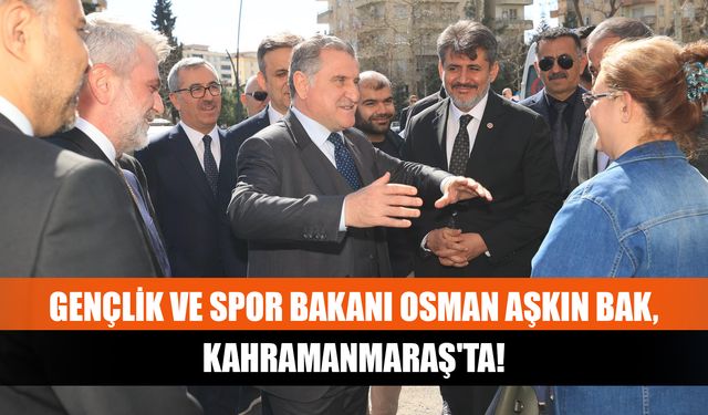 Gençlik ve Spor Bakanı Osman Aşkın Bak, Kahramanmaraş'ta!