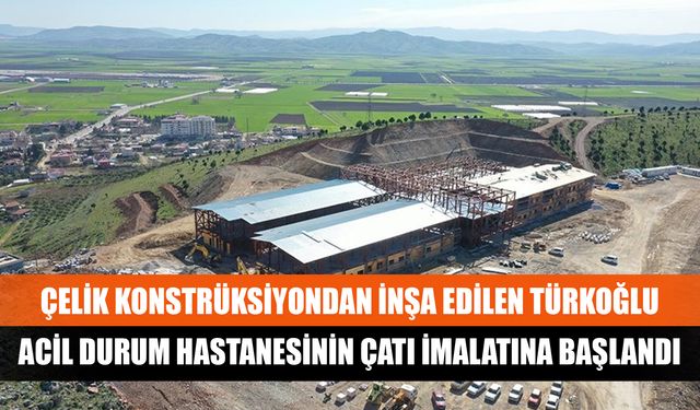 Türkoğlu acil durum hastanesinin çatı imalatına başlandı!