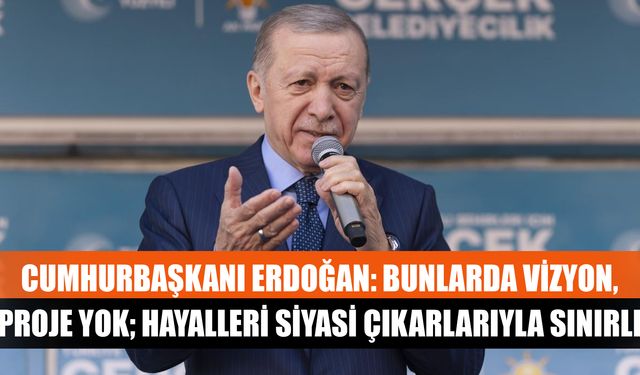 Cumhurbaşkanı Erdoğan: Bunlarda vizyon, proje yok; hayalleri siyasi çıkarlarıyla sınırlı