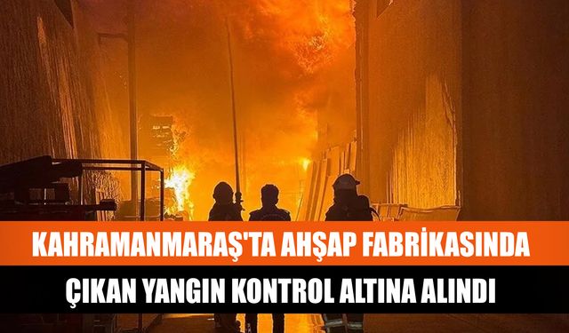 Kahramanmaraş'ta ahşap fabrikasında çıkan yangın kontrol altına alındı