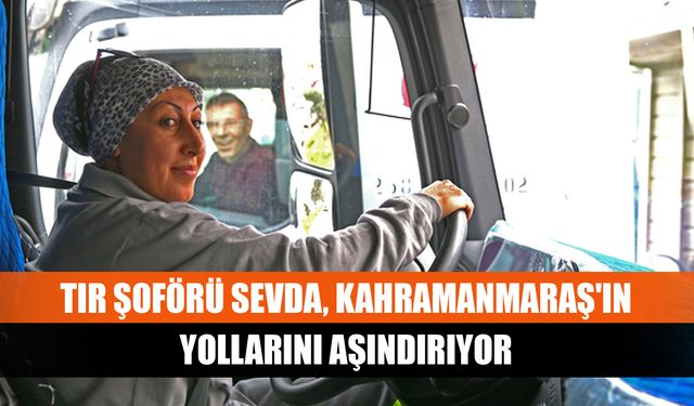 TIR şoförü Sevda, Kahramanmaraş'ın yollarını aşındırıyor